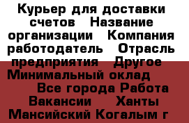 Курьер для доставки счетов › Название организации ­ Компания-работодатель › Отрасль предприятия ­ Другое › Минимальный оклад ­ 20 000 - Все города Работа » Вакансии   . Ханты-Мансийский,Когалым г.